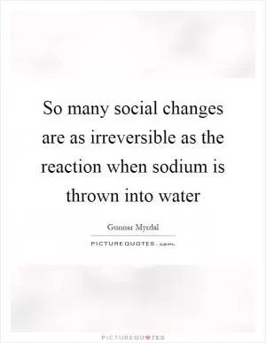 So many social changes are as irreversible as the reaction when sodium is thrown into water Picture Quote #1
