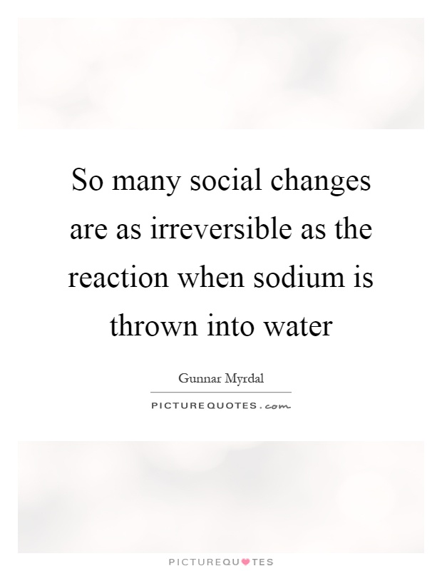 So many social changes are as irreversible as the reaction when sodium is thrown into water Picture Quote #1