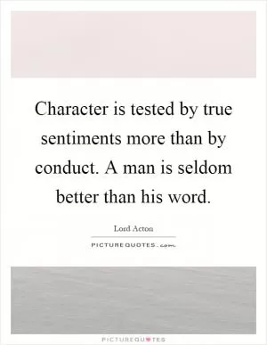 Character is tested by true sentiments more than by conduct. A man is seldom better than his word Picture Quote #1