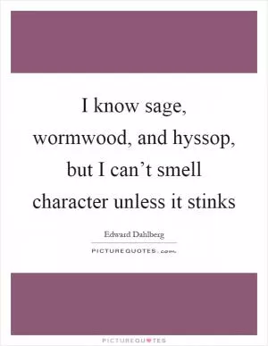 I know sage, wormwood, and hyssop, but I can’t smell character unless it stinks Picture Quote #1