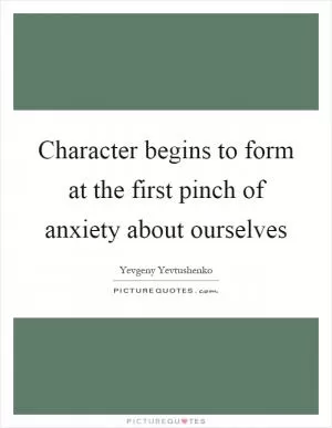 Character begins to form at the first pinch of anxiety about ourselves Picture Quote #1