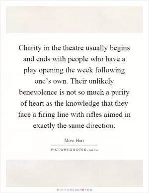 Charity in the theatre usually begins and ends with people who have a play opening the week following one’s own. Their unlikely benevolence is not so much a purity of heart as the knowledge that they face a firing line with rifles aimed in exactly the same direction Picture Quote #1