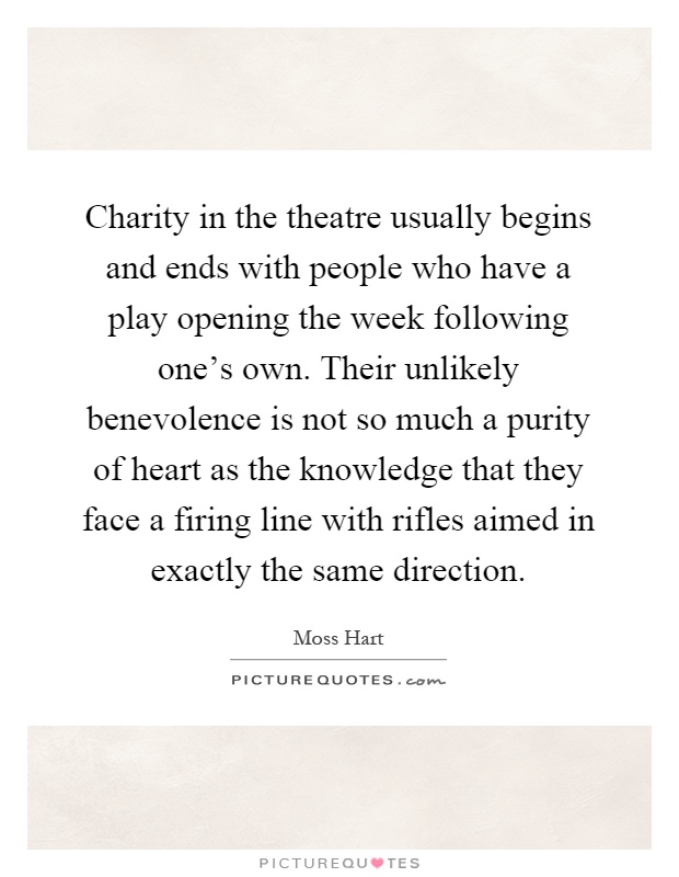 Charity in the theatre usually begins and ends with people who have a play opening the week following one's own. Their unlikely benevolence is not so much a purity of heart as the knowledge that they face a firing line with rifles aimed in exactly the same direction Picture Quote #1