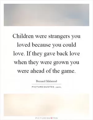 Children were strangers you loved because you could love. If they gave back love when they were grown you were ahead of the game Picture Quote #1