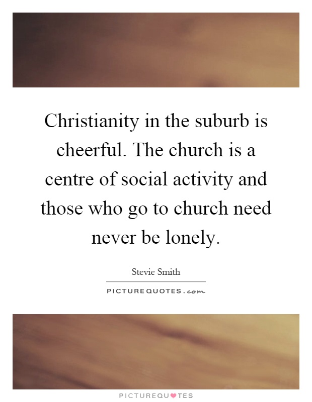 Christianity in the suburb is cheerful. The church is a centre of social activity and those who go to church need never be lonely Picture Quote #1