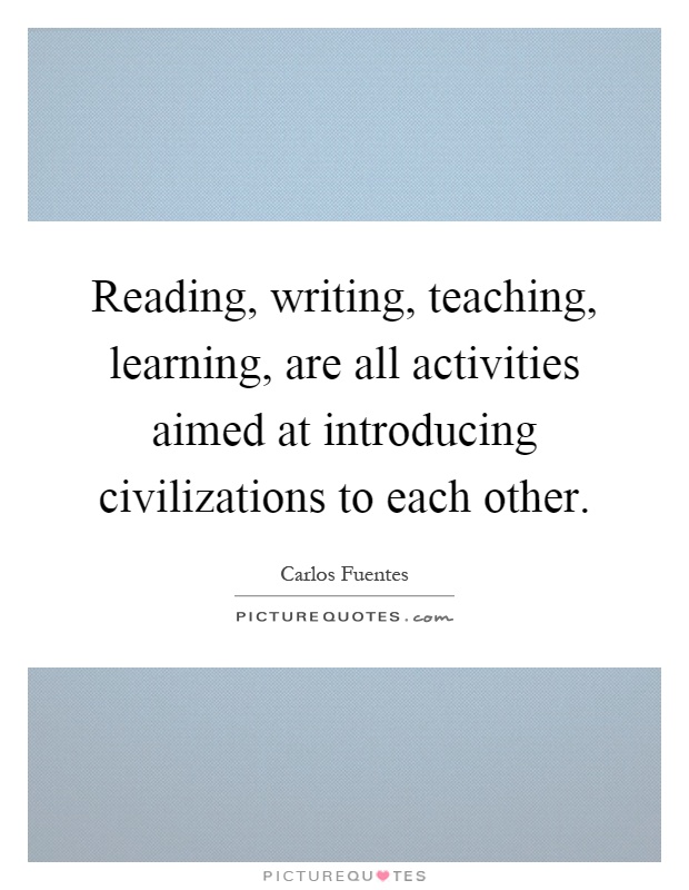 Reading, writing, teaching, learning, are all activities aimed at introducing civilizations to each other Picture Quote #1