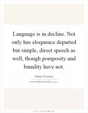 Language is in decline. Not only has eloquence departed but simple, direct speech as well, though pomposity and banality have not Picture Quote #1