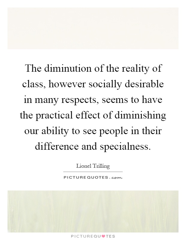 The diminution of the reality of class, however socially desirable in many respects, seems to have the practical effect of diminishing our ability to see people in their difference and specialness Picture Quote #1