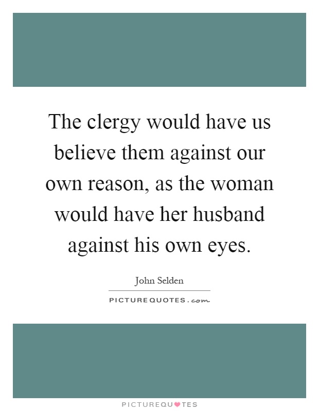 The clergy would have us believe them against our own reason, as the woman would have her husband against his own eyes Picture Quote #1