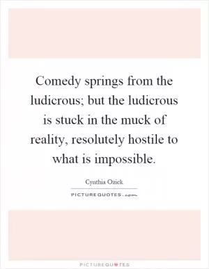 Comedy springs from the ludicrous; but the ludicrous is stuck in the muck of reality, resolutely hostile to what is impossible Picture Quote #1