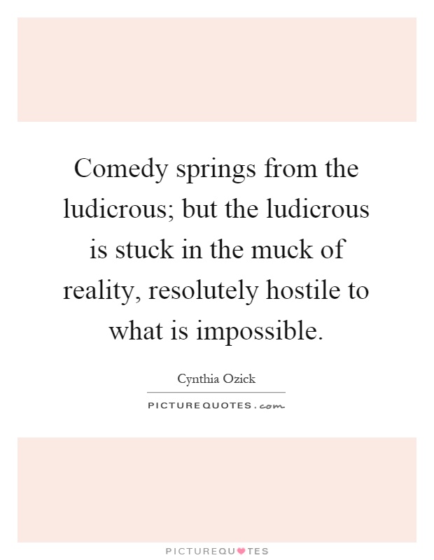 Comedy springs from the ludicrous; but the ludicrous is stuck in the muck of reality, resolutely hostile to what is impossible Picture Quote #1