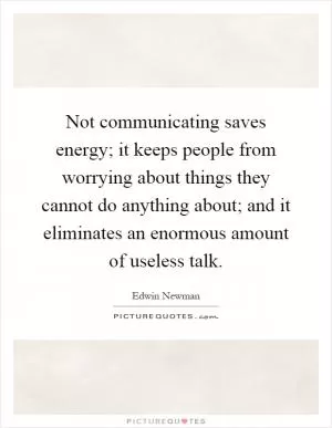 Not communicating saves energy; it keeps people from worrying about things they cannot do anything about; and it eliminates an enormous amount of useless talk Picture Quote #1