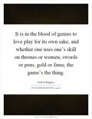 It is in the blood of genius to love play for its own sake, and whether one uses one’s skill on thrones or women, swords or pens, gold or fame, the game’s the thing Picture Quote #1