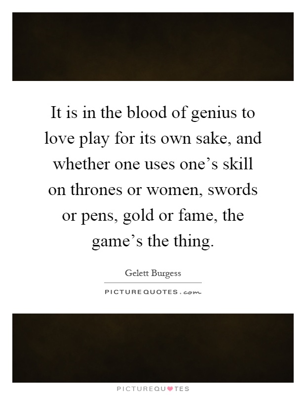 It is in the blood of genius to love play for its own sake, and whether one uses one's skill on thrones or women, swords or pens, gold or fame, the game's the thing Picture Quote #1