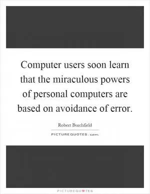 Computer users soon learn that the miraculous powers of personal computers are based on avoidance of error Picture Quote #1