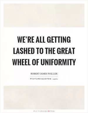 We’re all getting lashed to the great wheel of uniformity Picture Quote #1