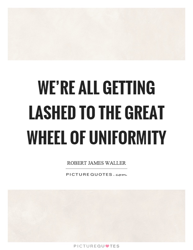 We're all getting lashed to the great wheel of uniformity Picture Quote #1