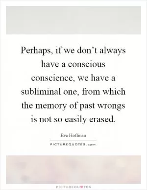 Perhaps, if we don’t always have a conscious conscience, we have a subliminal one, from which the memory of past wrongs is not so easily erased Picture Quote #1
