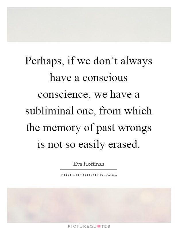 Perhaps, if we don't always have a conscious conscience, we have a subliminal one, from which the memory of past wrongs is not so easily erased Picture Quote #1