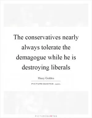 The conservatives nearly always tolerate the demagogue while he is destroying liberals Picture Quote #1
