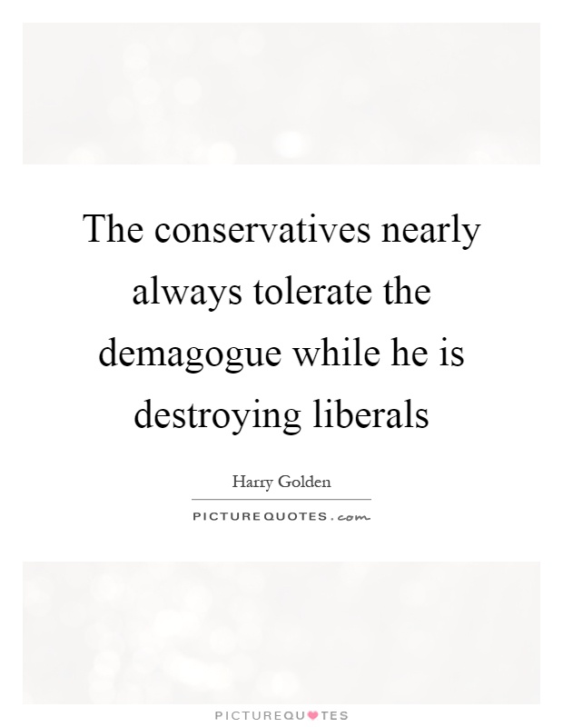The conservatives nearly always tolerate the demagogue while he is destroying liberals Picture Quote #1