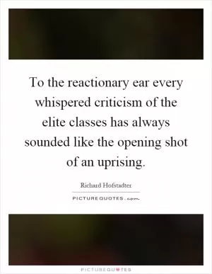 To the reactionary ear every whispered criticism of the elite classes has always sounded like the opening shot of an uprising Picture Quote #1