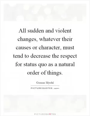 All sudden and violent changes, whatever their causes or character, must tend to decrease the respect for status quo as a natural order of things Picture Quote #1