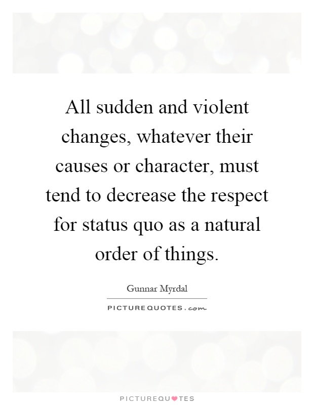 All sudden and violent changes, whatever their causes or character, must tend to decrease the respect for status quo as a natural order of things Picture Quote #1