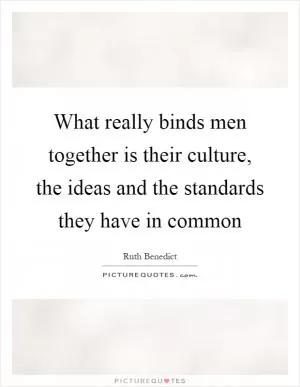 What really binds men together is their culture, the ideas and the standards they have in common Picture Quote #1