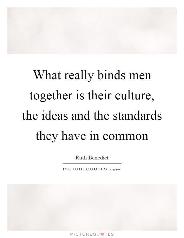 What really binds men together is their culture, the ideas and the standards they have in common Picture Quote #1