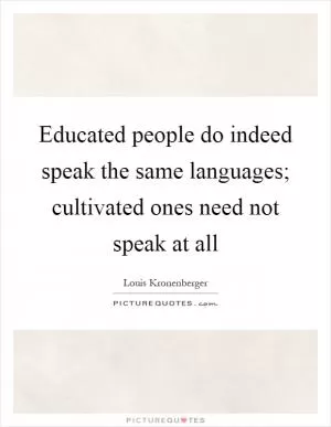 Educated people do indeed speak the same languages; cultivated ones need not speak at all Picture Quote #1