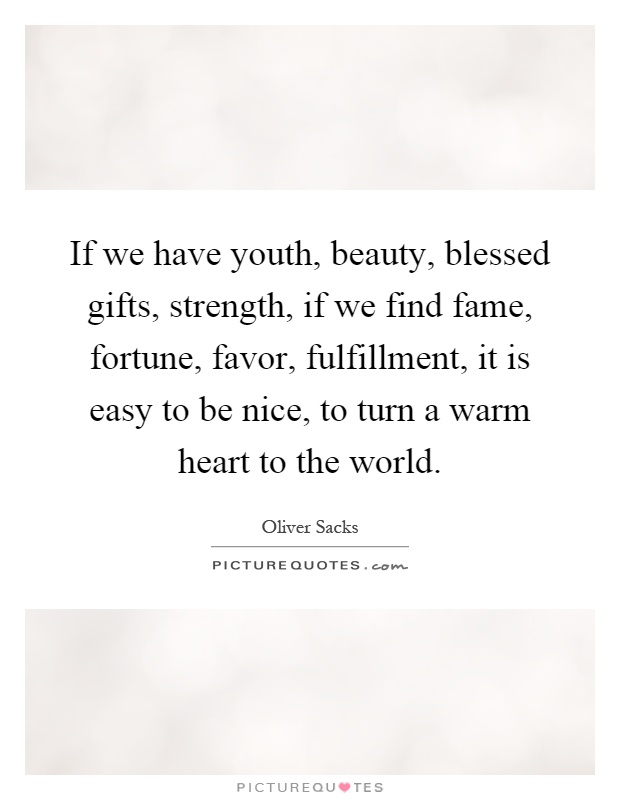 If we have youth, beauty, blessed gifts, strength, if we find fame, fortune, favor, fulfillment, it is easy to be nice, to turn a warm heart to the world Picture Quote #1