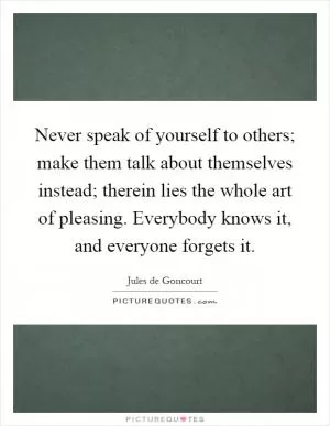 Never speak of yourself to others; make them talk about themselves instead; therein lies the whole art of pleasing. Everybody knows it, and everyone forgets it Picture Quote #1