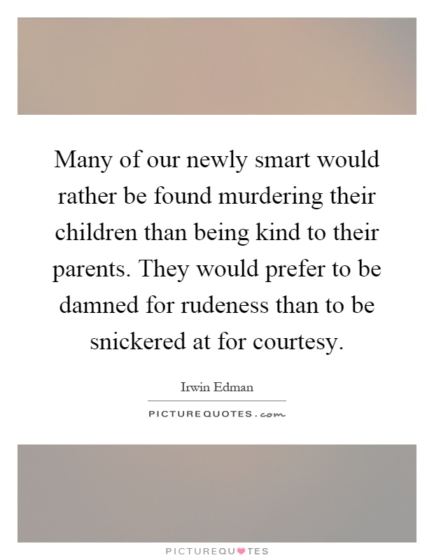 Many of our newly smart would rather be found murdering their children than being kind to their parents. They would prefer to be damned for rudeness than to be snickered at for courtesy Picture Quote #1