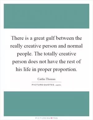 There is a great gulf between the really creative person and normal people. The totally creative person does not have the rest of his life in proper proportion Picture Quote #1