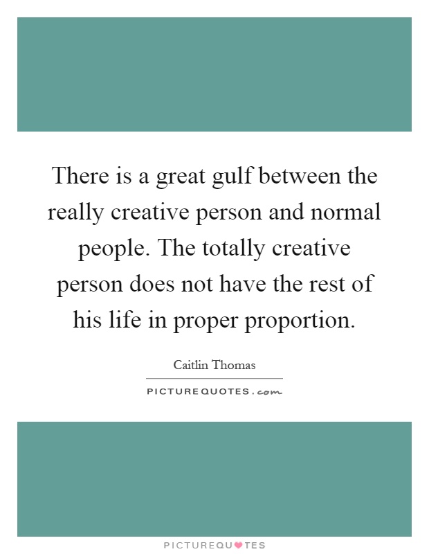 There is a great gulf between the really creative person and normal people. The totally creative person does not have the rest of his life in proper proportion Picture Quote #1