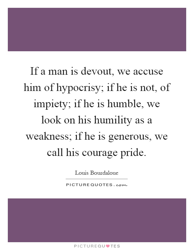 If a man is devout, we accuse him of hypocrisy; if he is not, of impiety; if he is humble, we look on his humility as a weakness; if he is generous, we call his courage pride Picture Quote #1