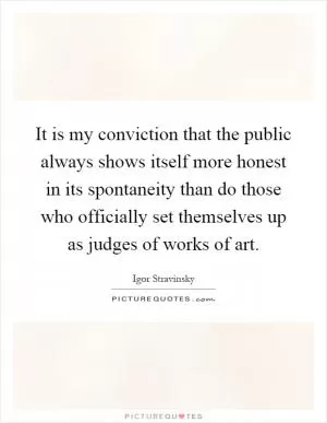 It is my conviction that the public always shows itself more honest in its spontaneity than do those who officially set themselves up as judges of works of art Picture Quote #1