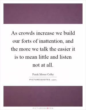 As crowds increase we build our forts of inattention, and the more we talk the easier it is to mean little and listen not at all Picture Quote #1