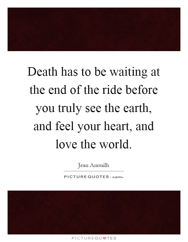 Death has to be waiting at the end of the ride before you truly see the earth, and feel your heart, and love the world Picture Quote #1