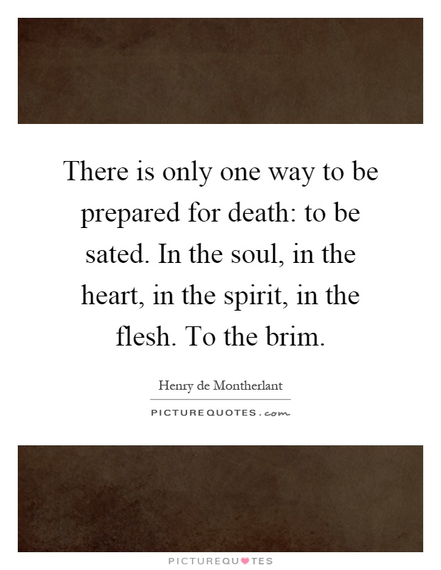 There is only one way to be prepared for death: to be sated. In the soul, in the heart, in the spirit, in the flesh. To the brim Picture Quote #1