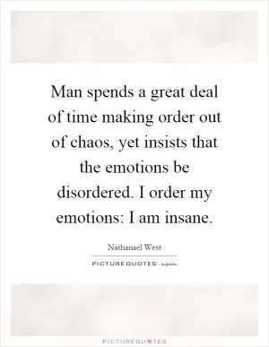 Man spends a great deal of time making order out of chaos, yet insists that the emotions be disordered. I order my emotions: I am insane Picture Quote #1