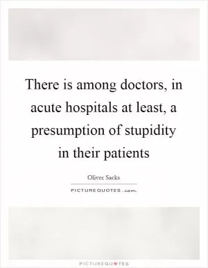 There is among doctors, in acute hospitals at least, a presumption of stupidity in their patients Picture Quote #1