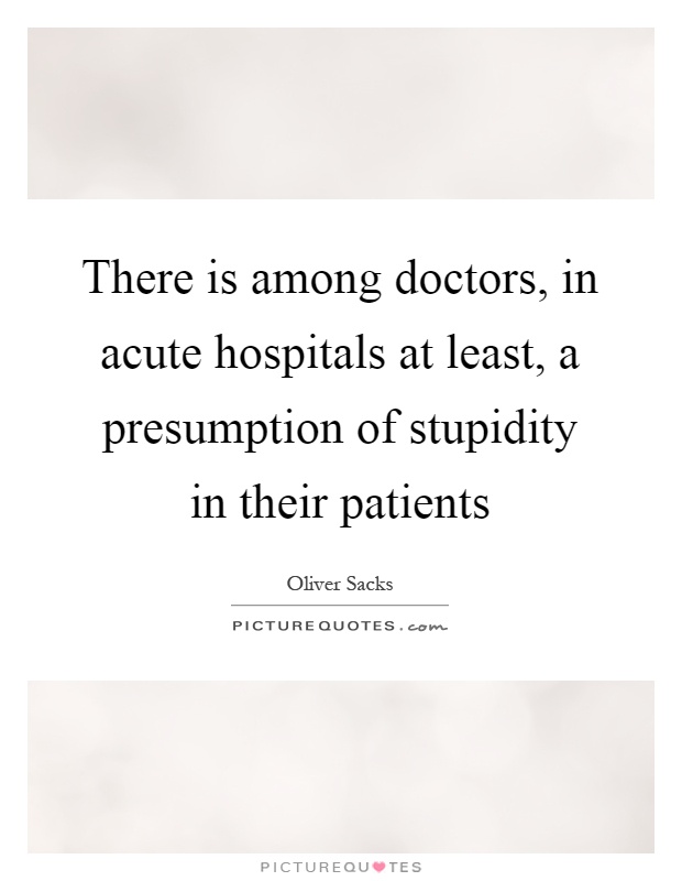 There is among doctors, in acute hospitals at least, a presumption of stupidity in their patients Picture Quote #1