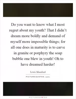 Do you want to know what I most regret about my youth? That I didn’t dream more boldly and demand of myself more impossible things; for all one does in maturity is to carve in granite or porphyry the soap bubble one blew in youth! Oh to have dreamed harder! Picture Quote #1