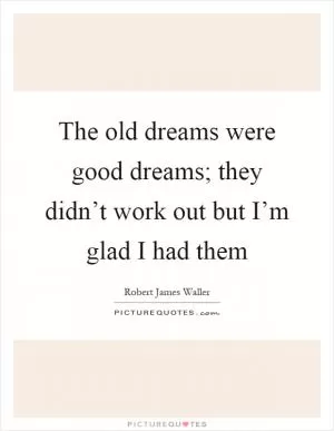 The old dreams were good dreams; they didn’t work out but I’m glad I had them Picture Quote #1