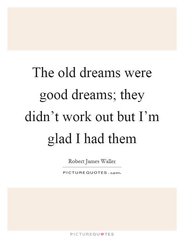 The old dreams were good dreams; they didn't work out but I'm glad I had them Picture Quote #1