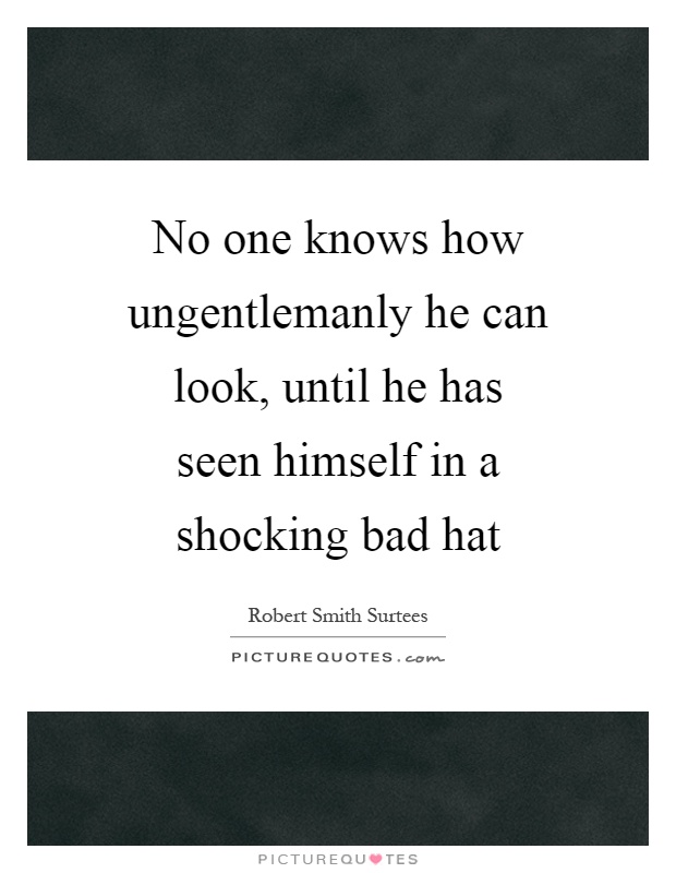 No one knows how ungentlemanly he can look, until he has seen himself in a shocking bad hat Picture Quote #1