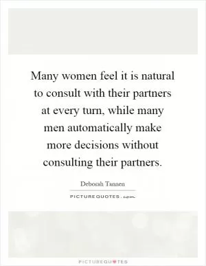 Many women feel it is natural to consult with their partners at every turn, while many men automatically make more decisions without consulting their partners Picture Quote #1