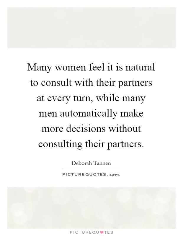 Many women feel it is natural to consult with their partners at every turn, while many men automatically make more decisions without consulting their partners Picture Quote #1
